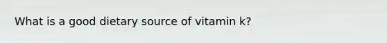 What is a good dietary source of vitamin k?