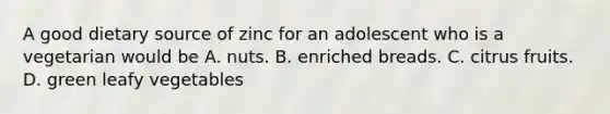 A good dietary source of zinc for an adolescent who is a vegetarian would be A. nuts. B. enriched breads. C. citrus fruits. D. green leafy vegetables