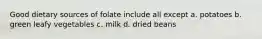 Good dietary sources of folate include all except a. potatoes b. green leafy vegetables c. milk d. dried beans