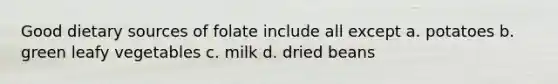 Good dietary sources of folate include all except a. potatoes b. green leafy vegetables c. milk d. dried beans