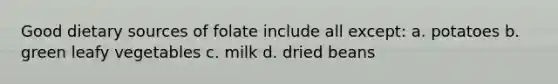 Good dietary sources of folate include all except: a. potatoes b. green leafy vegetables c. milk d. dried beans