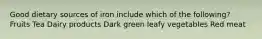 Good dietary sources of iron include which of the following? Fruits Tea Dairy products Dark green leafy vegetables Red meat