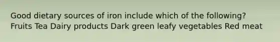 Good dietary sources of iron include which of the following? Fruits Tea Dairy products Dark green leafy vegetables Red meat