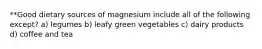 **Good dietary sources of magnesium include all of the following except? a) legumes b) leafy green vegetables c) dairy products d) coffee and tea