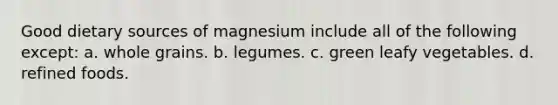 Good dietary sources of magnesium include all of the following except: a. whole grains. b. legumes. c. green leafy vegetables. d. refined foods.