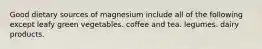 Good dietary sources of magnesium include all of the following except leafy green vegetables. coffee and tea. legumes. dairy products.