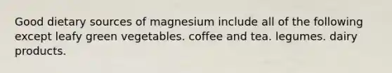 Good dietary sources of magnesium include all of the following except leafy green vegetables. coffee and tea. legumes. dairy products.