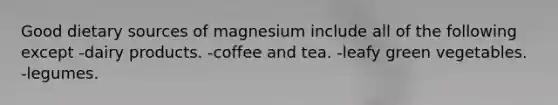 Good dietary sources of magnesium include all of the following except -dairy products. -coffee and tea. -leafy green vegetables. -legumes.