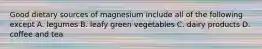 Good dietary sources of magnesium include all of the following except A. legumes B. leafy green vegetables C. dairy products D. coffee and tea