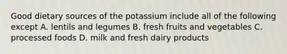 Good dietary sources of the potassium include all of the following except A. lentils and legumes B. fresh fruits and vegetables C. processed foods D. milk and fresh dairy products