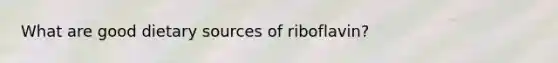 What are good dietary sources of riboflavin?