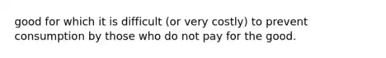 good for which it is difficult (or very costly) to prevent consumption by those who do not pay for the good.