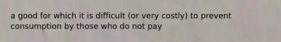 a good for which it is difficult (or very costly) to prevent consumption by those who do not pay