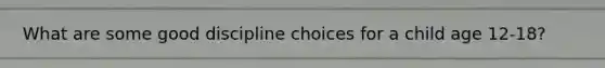 What are some good discipline choices for a child age 12-18?