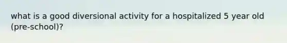 what is a good diversional activity for a hospitalized 5 year old (pre-school)?