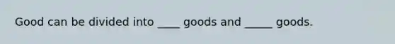 Good can be divided into ____ goods and _____ goods.