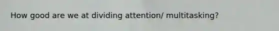 How good are we at dividing attention/ multitasking?