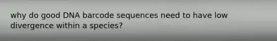 why do good DNA barcode sequences need to have low divergence within a species?