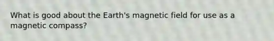 What is good about the Earth's magnetic field for use as a magnetic compass?