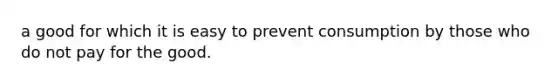 a good for which it is easy to prevent consumption by those who do not pay for the good.