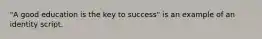 "A good education is the key to success" is an example of an identity script.