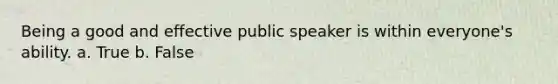 Being a good and effective public speaker is within everyone's ability. a. True b. False