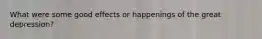 What were some good effects or happenings of the great depression?