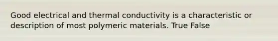 Good electrical and thermal conductivity is a characteristic or description of most polymeric materials. True False