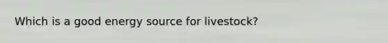 Which is a good energy source for livestock?