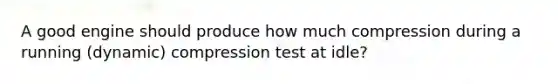 A good engine should produce how much compression during a running (dynamic) compression test at idle?