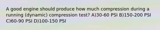 A good engine should produce how much compression during a running (dynamic) compression test? A)30-60 PSI B)150-200 PSI C)60-90 PSI D)100-150 PSI