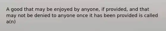 A good that may be enjoyed by anyone, if provided, and that may not be denied to anyone once it has been provided is called a(n)