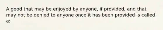 A good that may be enjoyed by anyone, if provided, and that may not be denied to anyone once it has been provided is called a: