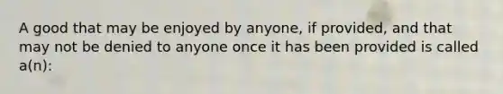 A good that may be enjoyed by anyone, if provided, and that may not be denied to anyone once it has been provided is called a(n):