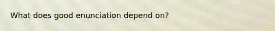 What does good enunciation depend on?