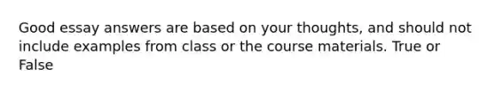 Good essay answers are based on your thoughts, and should not include examples from class or the course materials. True or False