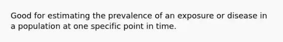 Good for estimating the prevalence of an exposure or disease in a population at one specific point in time.