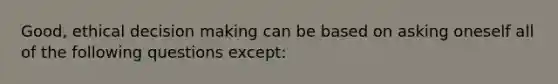 Good, ethical decision making can be based on asking oneself all of the following questions except: