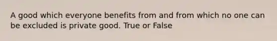 A good which everyone benefits from and from which no one can be excluded is private good. True or False