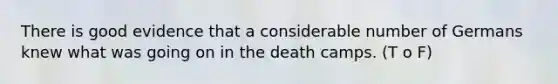 There is good evidence that a considerable number of Germans knew what was going on in the death camps. (T o F)