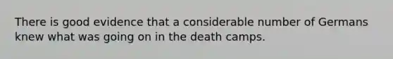 There is good evidence that a considerable number of Germans knew what was going on in the death camps.