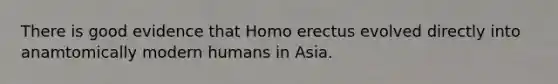 There is good evidence that <a href='https://www.questionai.com/knowledge/kI1ONx7LAC-homo-erectus' class='anchor-knowledge'>homo erectus</a> evolved directly into anamtomically modern humans in Asia.