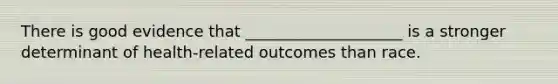 There is good evidence that ____________________ is a stronger determinant of health-related outcomes than race.