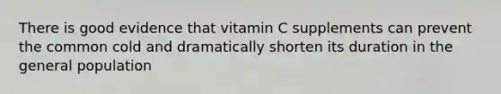 There is good evidence that vitamin C supplements can prevent the common cold and dramatically shorten its duration in the general population