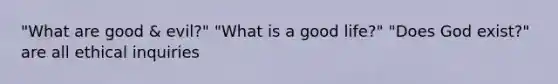 "What are good & evil?" "What is a good life?" "Does God exist?" are all ethical inquiries