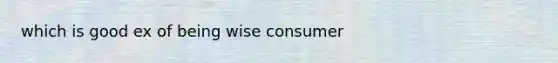 which is good ex of being wise consumer