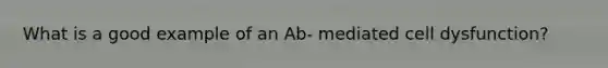 What is a good example of an Ab- mediated cell dysfunction?