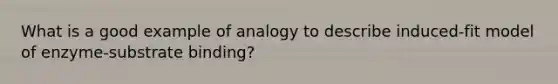 What is a good example of analogy to describe induced-fit model of enzyme-substrate binding?