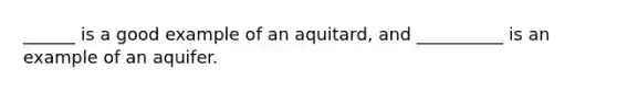 ______ is a good example of an aquitard, and __________ is an example of an aquifer.