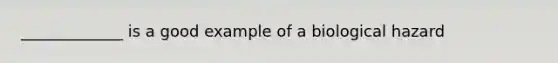 _____________ is a good example of a biological hazard